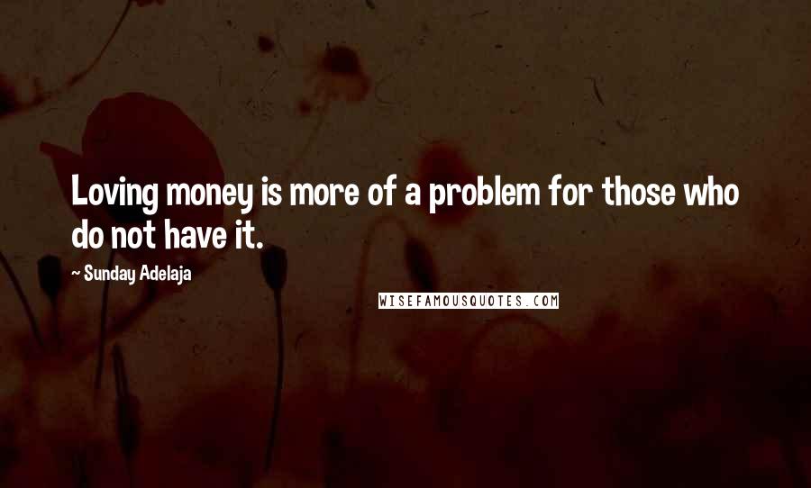 Sunday Adelaja Quotes: Loving money is more of a problem for those who do not have it.