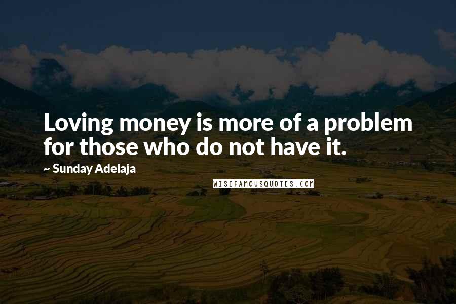 Sunday Adelaja Quotes: Loving money is more of a problem for those who do not have it.