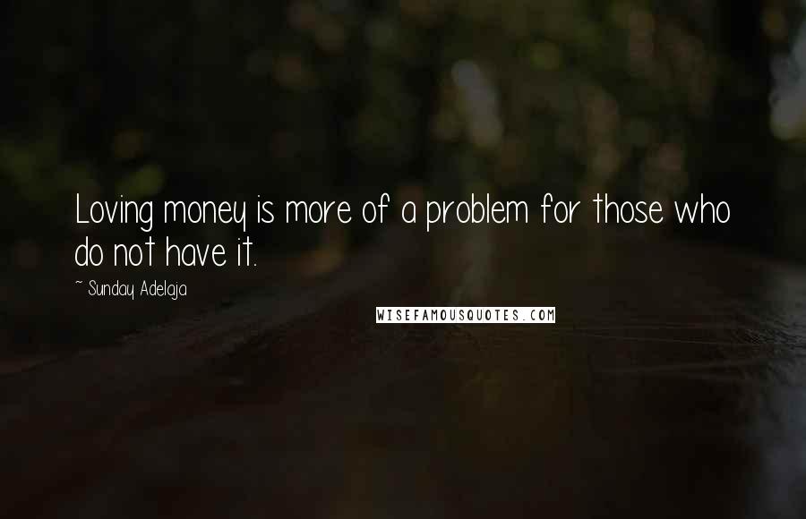 Sunday Adelaja Quotes: Loving money is more of a problem for those who do not have it.