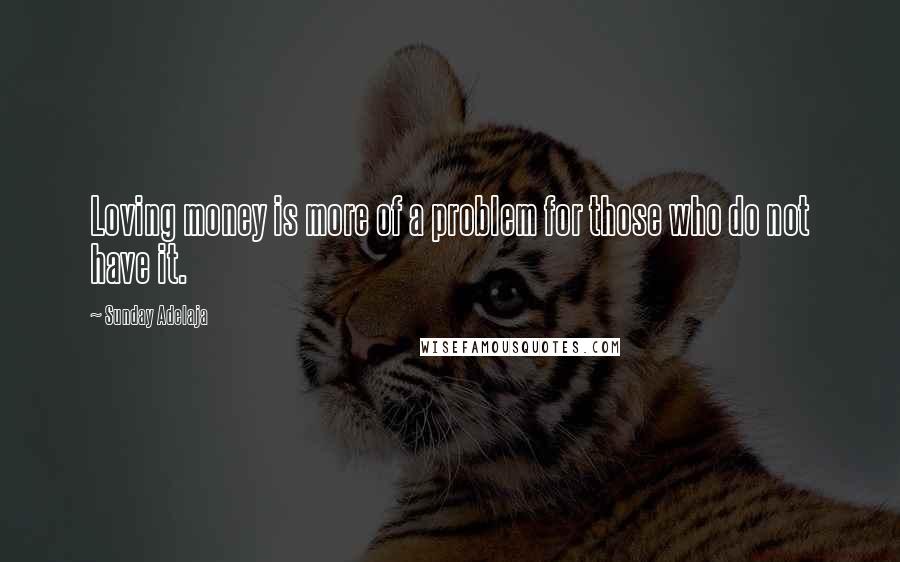 Sunday Adelaja Quotes: Loving money is more of a problem for those who do not have it.