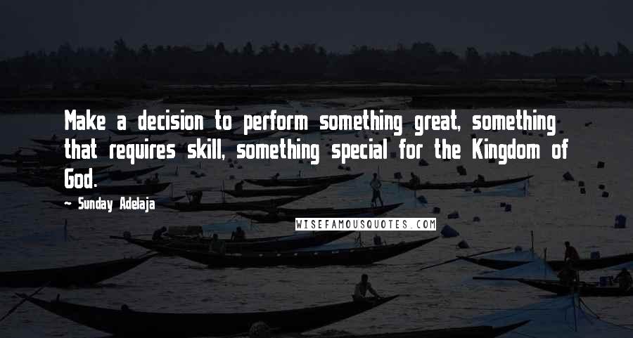 Sunday Adelaja Quotes: Make a decision to perform something great, something that requires skill, something special for the Kingdom of God.