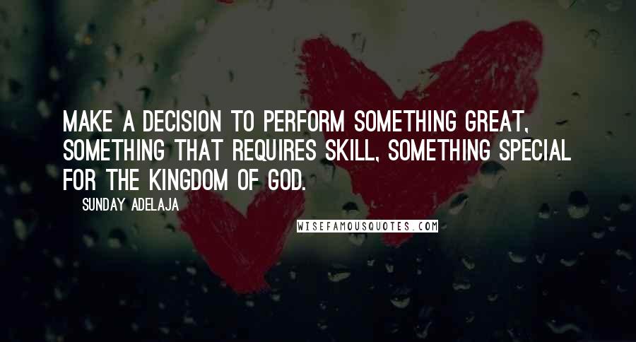 Sunday Adelaja Quotes: Make a decision to perform something great, something that requires skill, something special for the Kingdom of God.