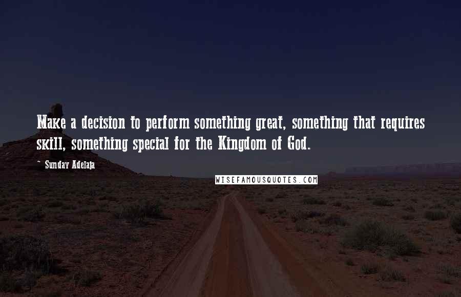 Sunday Adelaja Quotes: Make a decision to perform something great, something that requires skill, something special for the Kingdom of God.