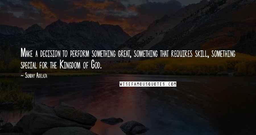 Sunday Adelaja Quotes: Make a decision to perform something great, something that requires skill, something special for the Kingdom of God.