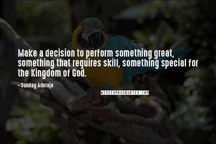 Sunday Adelaja Quotes: Make a decision to perform something great, something that requires skill, something special for the Kingdom of God.