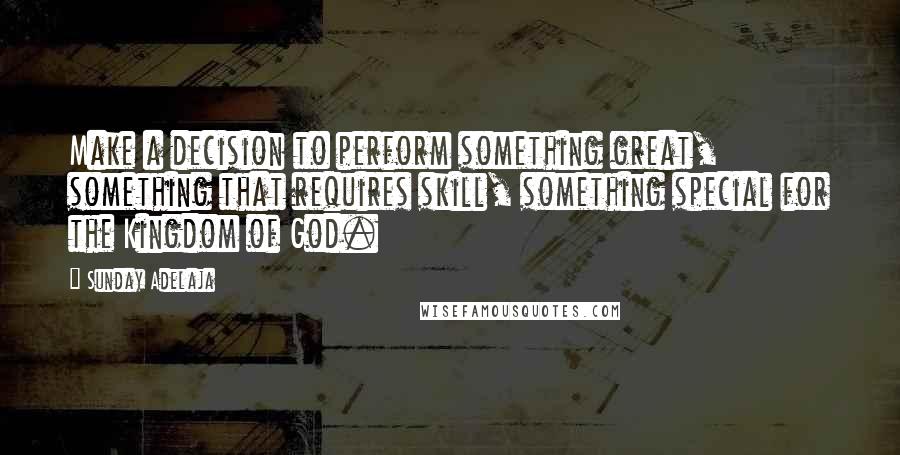 Sunday Adelaja Quotes: Make a decision to perform something great, something that requires skill, something special for the Kingdom of God.