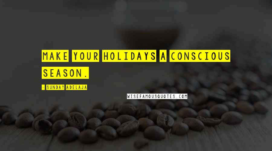Sunday Adelaja Quotes: Make your holidays a conscious season.