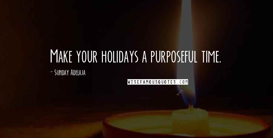 Sunday Adelaja Quotes: Make your holidays a purposeful time.