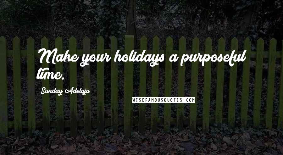 Sunday Adelaja Quotes: Make your holidays a purposeful time.