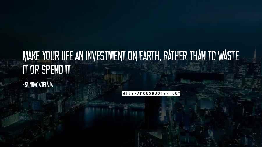 Sunday Adelaja Quotes: Make your life an investment on earth, rather than to waste it or spend it.