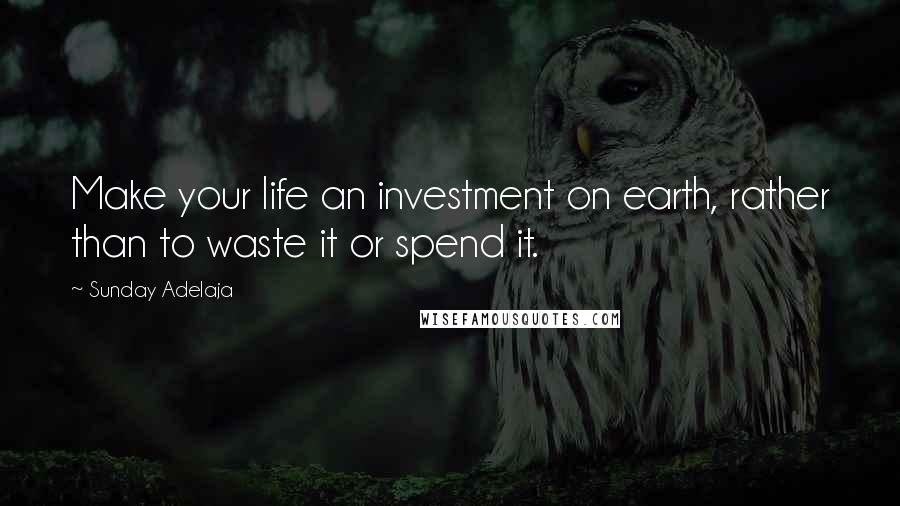 Sunday Adelaja Quotes: Make your life an investment on earth, rather than to waste it or spend it.