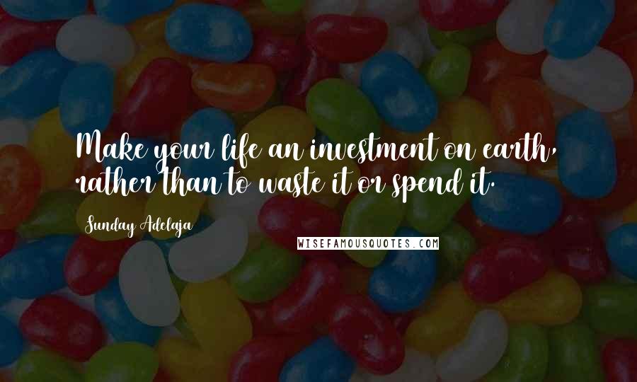 Sunday Adelaja Quotes: Make your life an investment on earth, rather than to waste it or spend it.