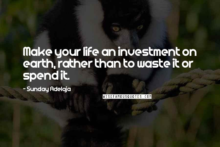 Sunday Adelaja Quotes: Make your life an investment on earth, rather than to waste it or spend it.