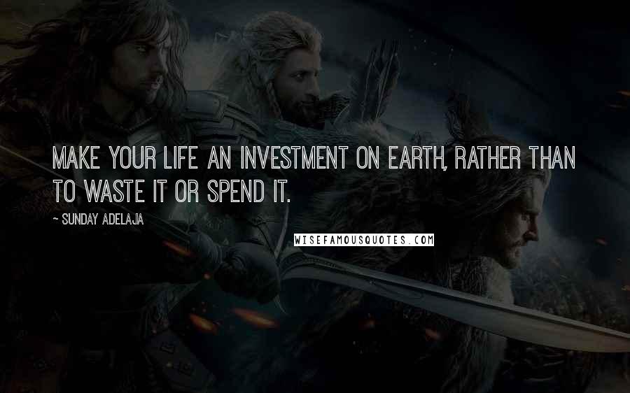 Sunday Adelaja Quotes: Make your life an investment on earth, rather than to waste it or spend it.