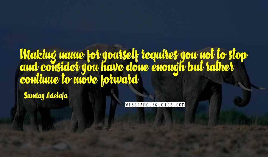 Sunday Adelaja Quotes: Making name for yourself requires you not to stop and consider you have done enough but rather continue to move forward