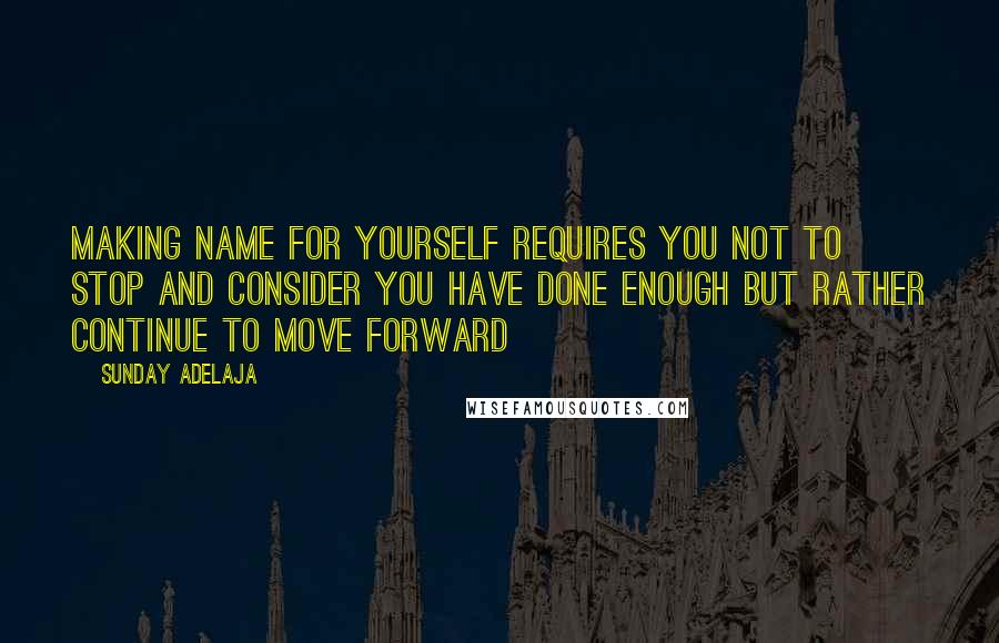 Sunday Adelaja Quotes: Making name for yourself requires you not to stop and consider you have done enough but rather continue to move forward