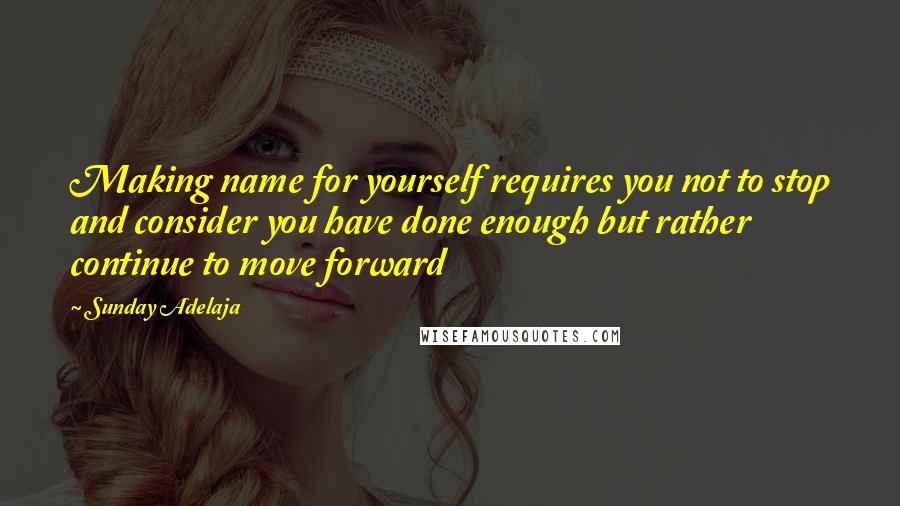 Sunday Adelaja Quotes: Making name for yourself requires you not to stop and consider you have done enough but rather continue to move forward