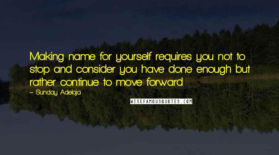 Sunday Adelaja Quotes: Making name for yourself requires you not to stop and consider you have done enough but rather continue to move forward