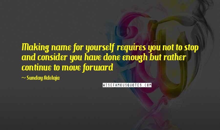 Sunday Adelaja Quotes: Making name for yourself requires you not to stop and consider you have done enough but rather continue to move forward