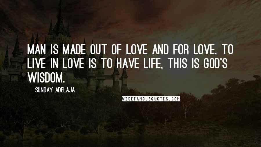Sunday Adelaja Quotes: Man is made out of love and for love. To live in love is to have life, this is God's wisdom.