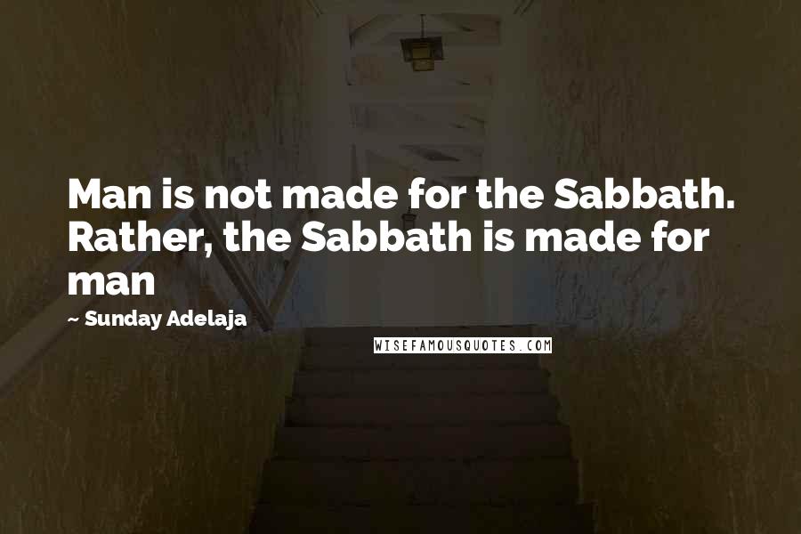 Sunday Adelaja Quotes: Man is not made for the Sabbath. Rather, the Sabbath is made for man