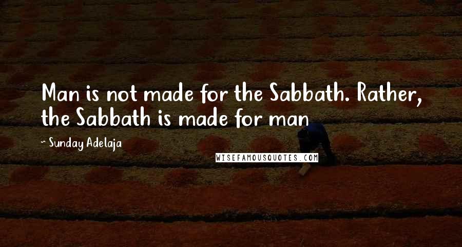 Sunday Adelaja Quotes: Man is not made for the Sabbath. Rather, the Sabbath is made for man