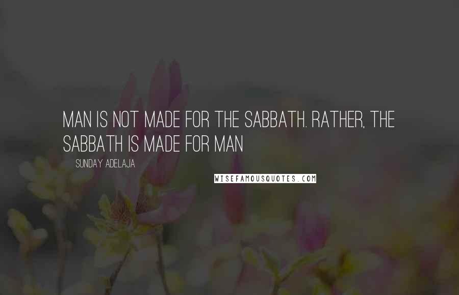 Sunday Adelaja Quotes: Man is not made for the Sabbath. Rather, the Sabbath is made for man