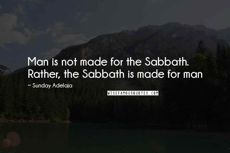 Sunday Adelaja Quotes: Man is not made for the Sabbath. Rather, the Sabbath is made for man