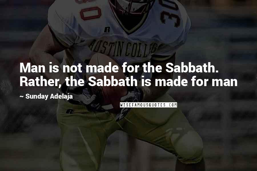 Sunday Adelaja Quotes: Man is not made for the Sabbath. Rather, the Sabbath is made for man