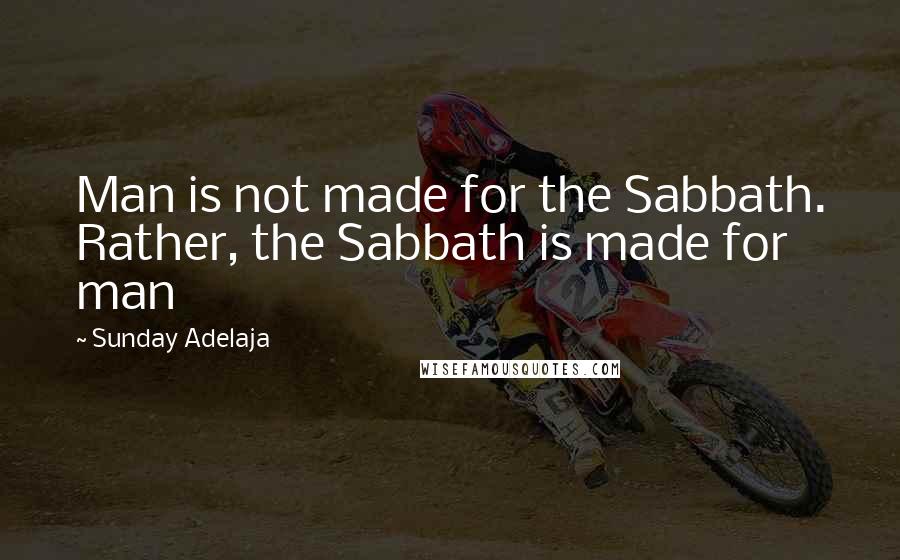 Sunday Adelaja Quotes: Man is not made for the Sabbath. Rather, the Sabbath is made for man