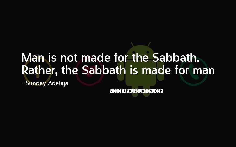 Sunday Adelaja Quotes: Man is not made for the Sabbath. Rather, the Sabbath is made for man