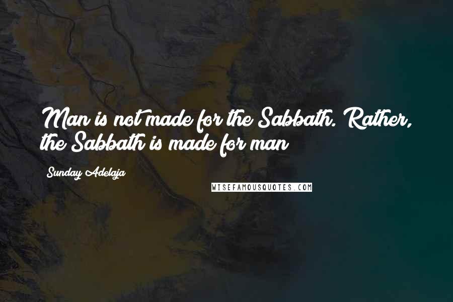 Sunday Adelaja Quotes: Man is not made for the Sabbath. Rather, the Sabbath is made for man