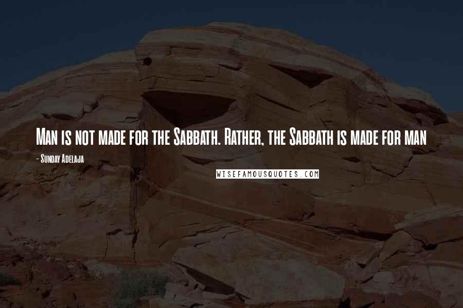 Sunday Adelaja Quotes: Man is not made for the Sabbath. Rather, the Sabbath is made for man