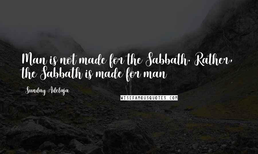 Sunday Adelaja Quotes: Man is not made for the Sabbath. Rather, the Sabbath is made for man