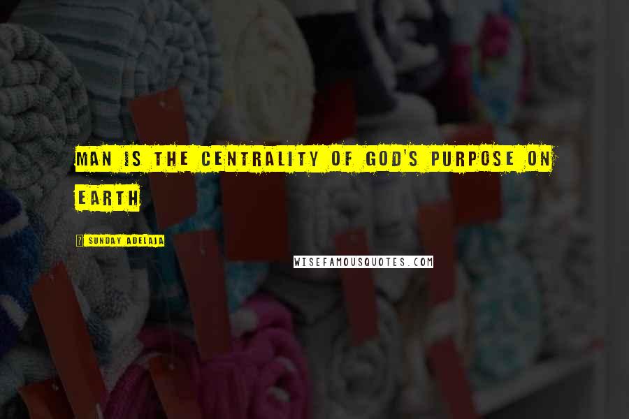 Sunday Adelaja Quotes: Man is the centrality of God's purpose on earth