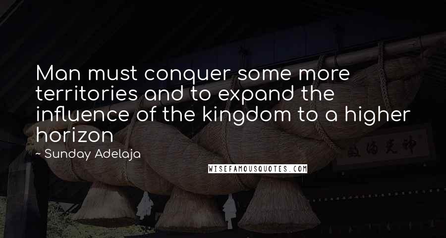 Sunday Adelaja Quotes: Man must conquer some more territories and to expand the influence of the kingdom to a higher horizon