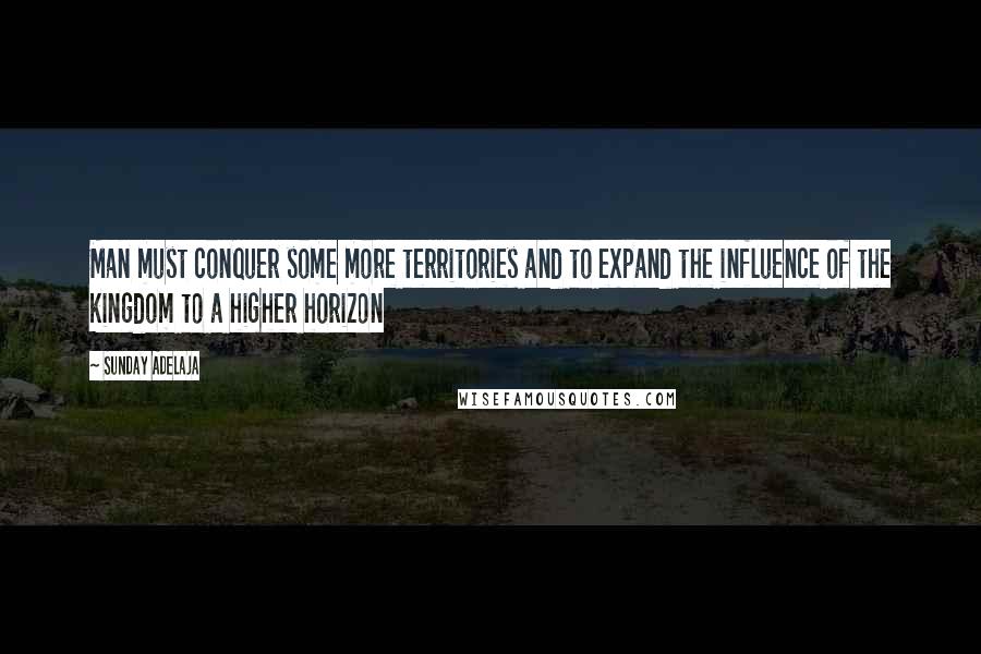 Sunday Adelaja Quotes: Man must conquer some more territories and to expand the influence of the kingdom to a higher horizon