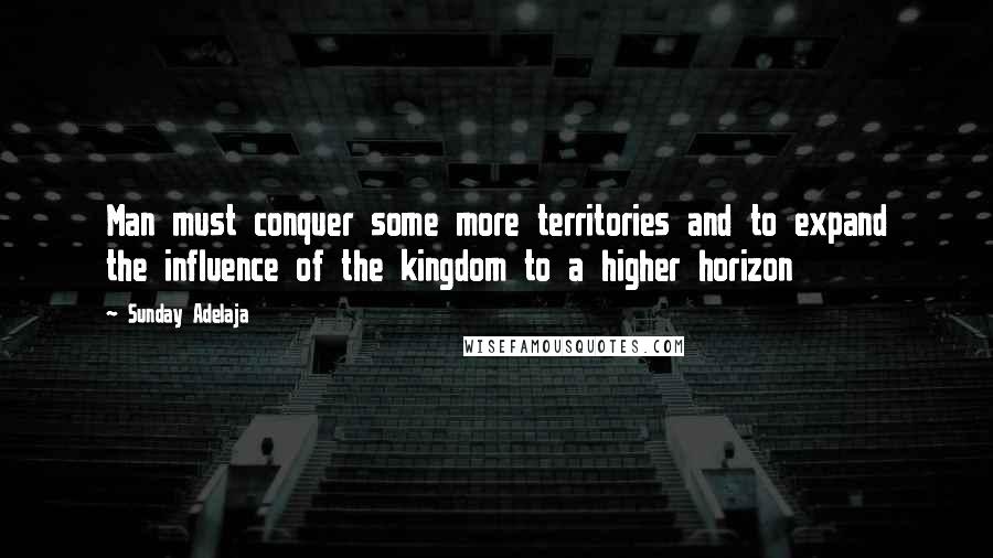 Sunday Adelaja Quotes: Man must conquer some more territories and to expand the influence of the kingdom to a higher horizon