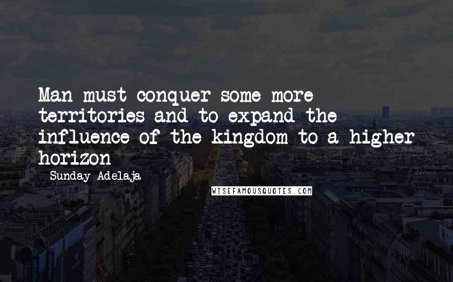 Sunday Adelaja Quotes: Man must conquer some more territories and to expand the influence of the kingdom to a higher horizon