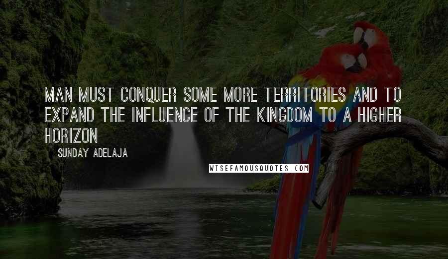 Sunday Adelaja Quotes: Man must conquer some more territories and to expand the influence of the kingdom to a higher horizon