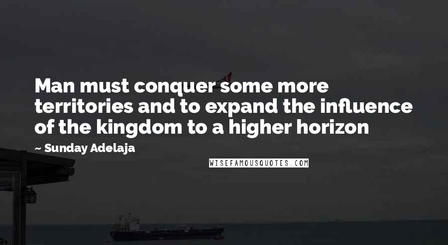 Sunday Adelaja Quotes: Man must conquer some more territories and to expand the influence of the kingdom to a higher horizon