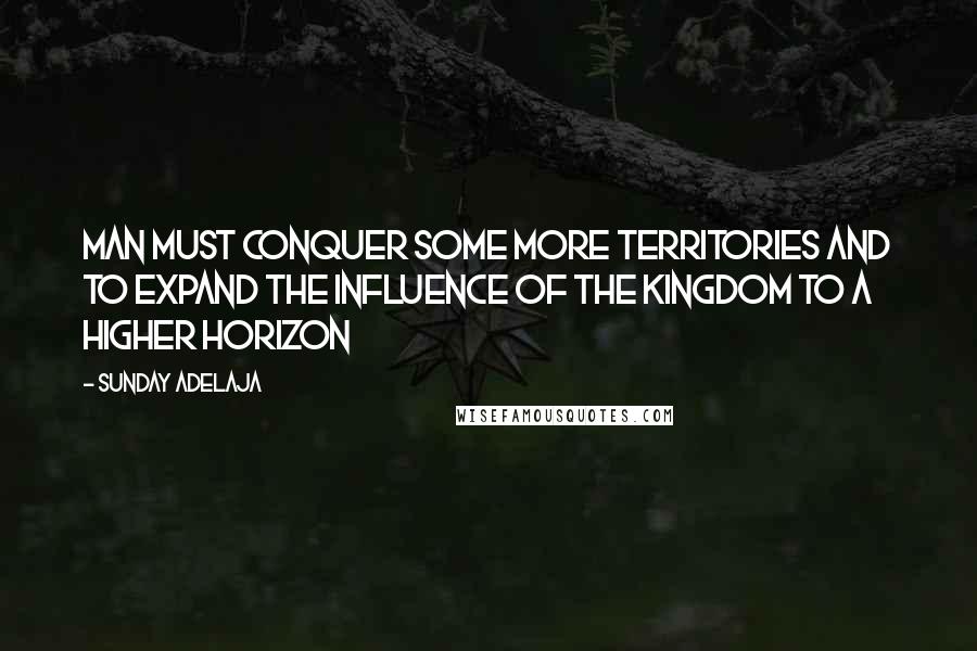 Sunday Adelaja Quotes: Man must conquer some more territories and to expand the influence of the kingdom to a higher horizon