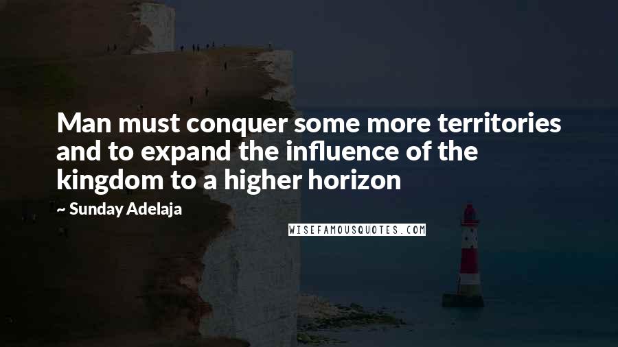 Sunday Adelaja Quotes: Man must conquer some more territories and to expand the influence of the kingdom to a higher horizon