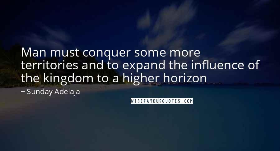 Sunday Adelaja Quotes: Man must conquer some more territories and to expand the influence of the kingdom to a higher horizon