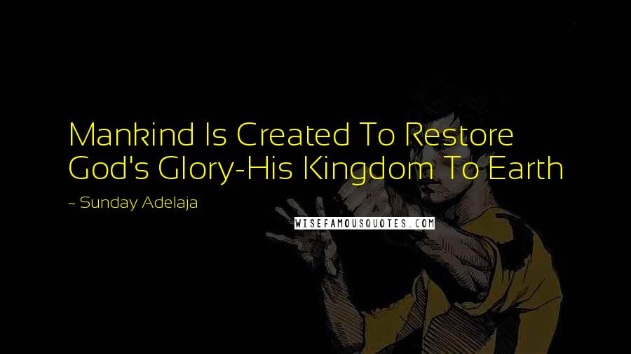 Sunday Adelaja Quotes: Mankind Is Created To Restore God's Glory-His Kingdom To Earth