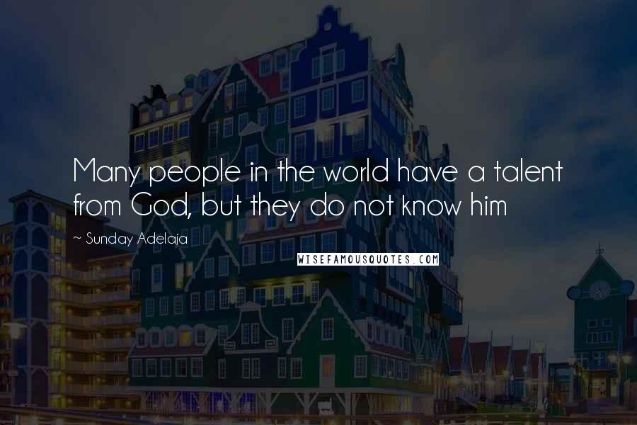 Sunday Adelaja Quotes: Many people in the world have a talent from God, but they do not know him