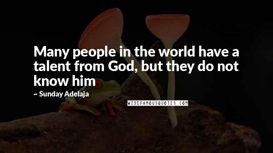 Sunday Adelaja Quotes: Many people in the world have a talent from God, but they do not know him