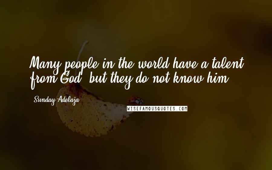 Sunday Adelaja Quotes: Many people in the world have a talent from God, but they do not know him