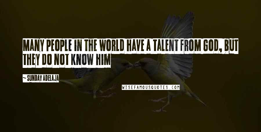 Sunday Adelaja Quotes: Many people in the world have a talent from God, but they do not know him