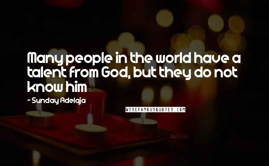 Sunday Adelaja Quotes: Many people in the world have a talent from God, but they do not know him